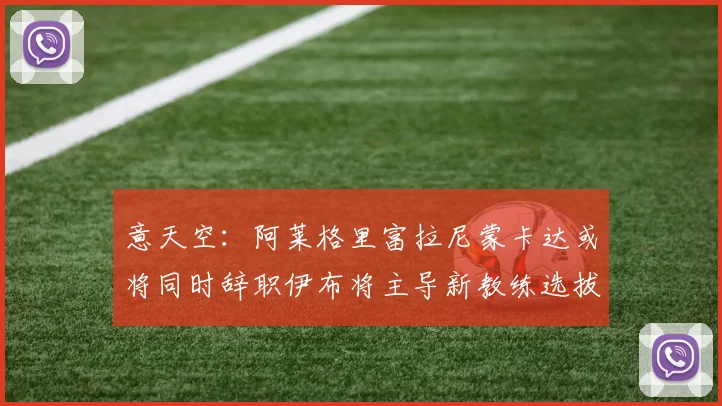 意天空：阿莱格里富拉尼蒙卡达或将同时辞职伊布将主导新教练选拔工作